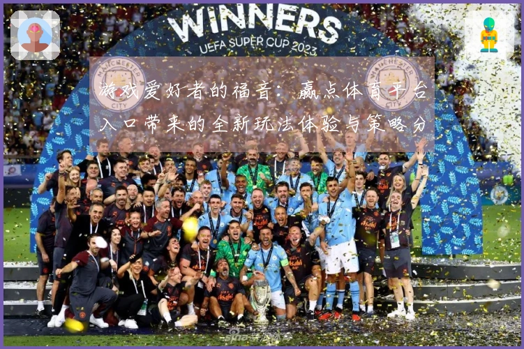 游戏爱好者的福音：赢点体育平台入口带来的全新玩法体验与策略分享