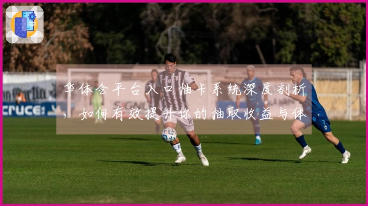 华体会平台入口抽卡系统深度剖析，如何有效提升你的抽取收益与体验